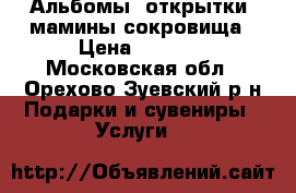 Альбомы, открытки, мамины сокровища › Цена ­ 1 000 - Московская обл., Орехово-Зуевский р-н Подарки и сувениры » Услуги   